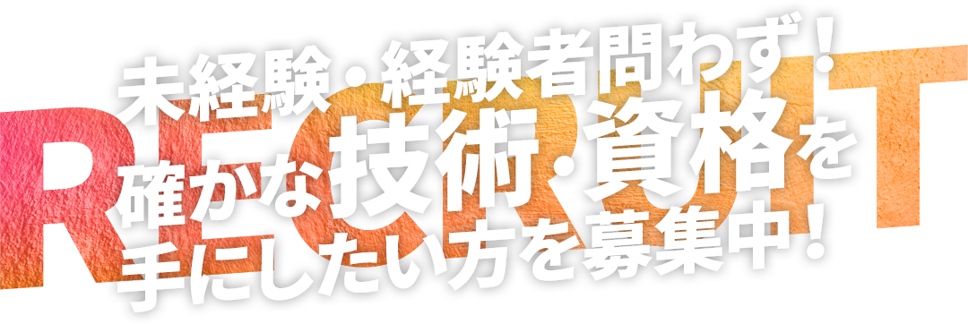 未経験・経験者問わず！ 確かな技術・資格を 手にしたい方を募集中！ RECRUIT